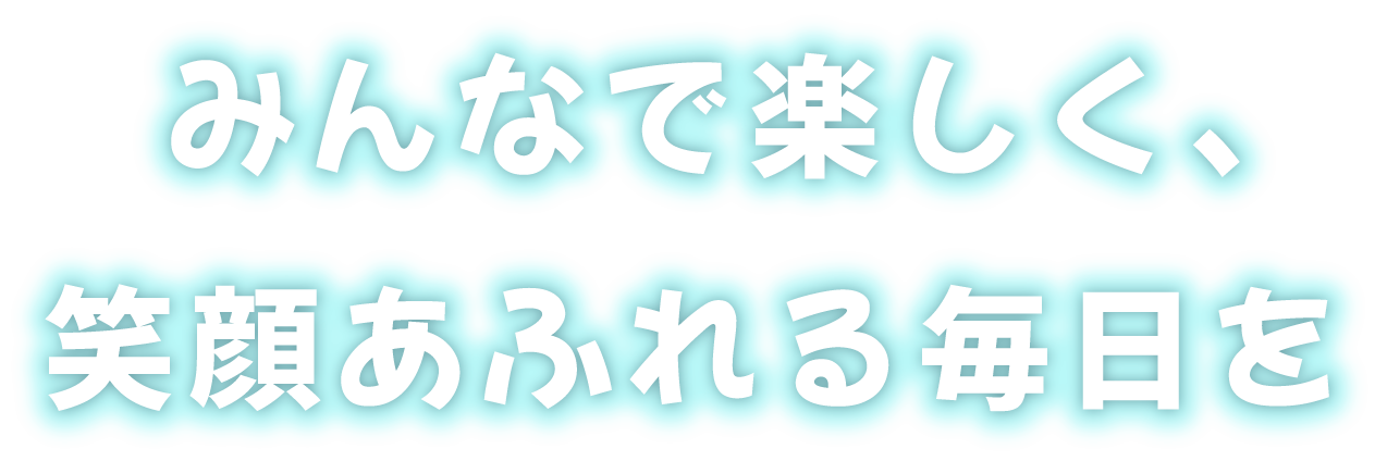 みんなで楽しく、笑顔あふれる毎日を